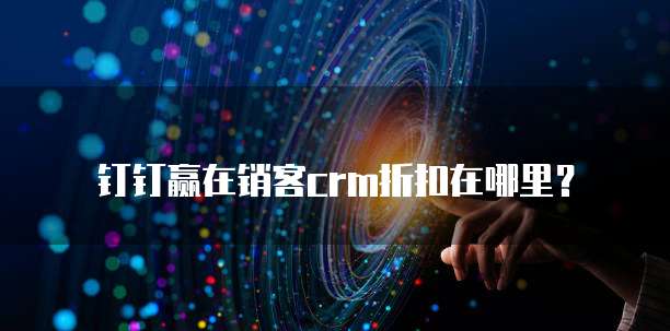 钉钉赢在销客CRM折扣在哪里？
