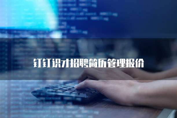 钉钉识才招聘简历管理报价