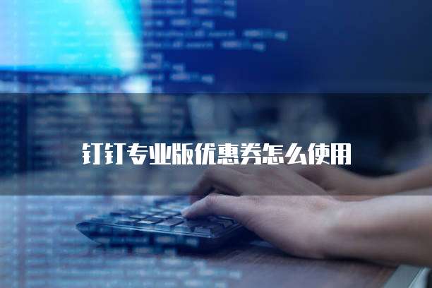 钉钉专业版优惠券怎么使用