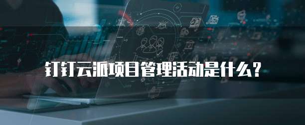 钉钉云派项目管理活动是什么?
