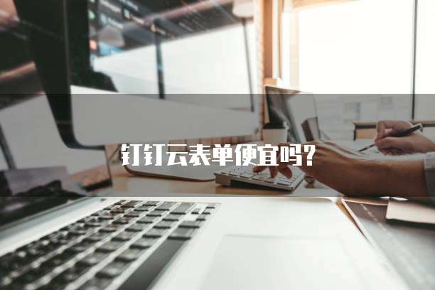 钉钉云表单便宜吗？