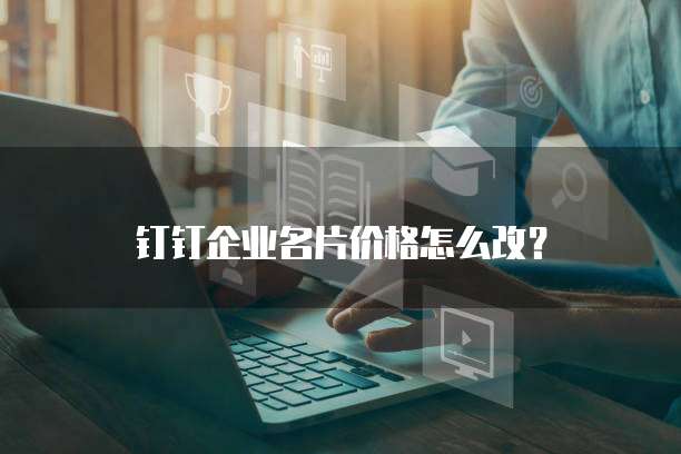 钉钉企业名片价格怎么改？