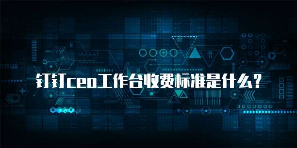 钉钉CEO工作台收费标准是什么？