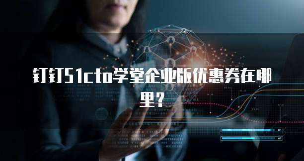 钉钉51cto学堂企业版优惠券在哪里？