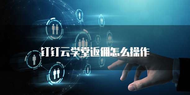 钉钉云学堂返佣怎么操作
