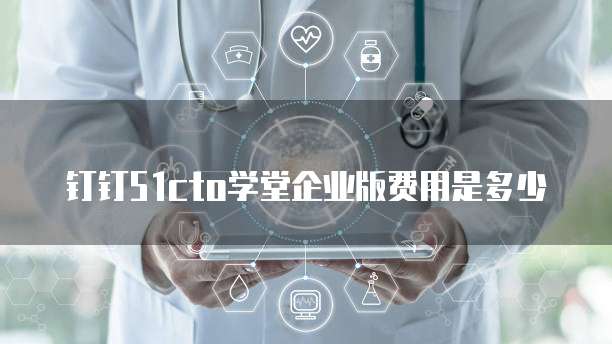 钉钉51cto学堂企业版费用是多少