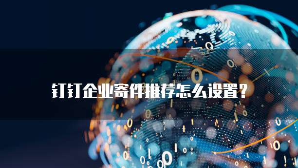 钉钉企业寄件推荐怎么设置?
