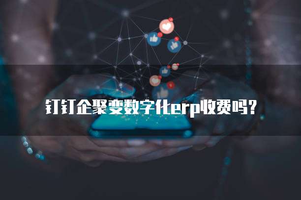 钉钉企聚变数字化erp收费吗？