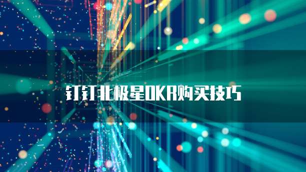 钉钉北极星OKR购买技巧