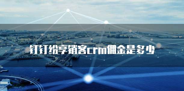 钉钉纷享销客crm佣金是多少