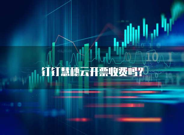 钉钉慧穗云开票收费吗？