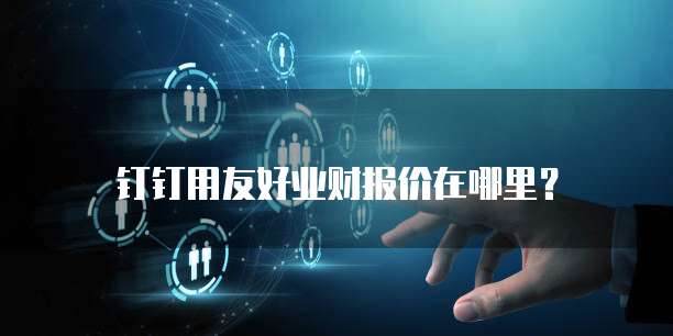 钉钉用友好业财报价在哪里？
