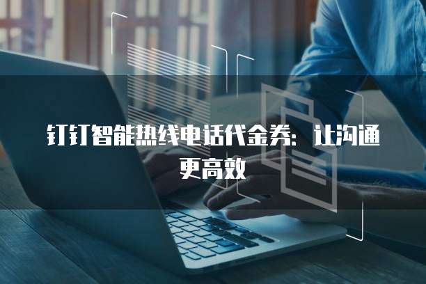 钉钉智能热线电话代金券:让沟通更高效