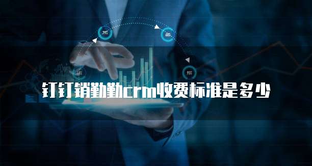 钉钉销勤勤CRM收费标准是多少