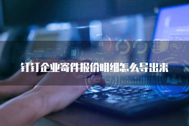 钉钉企业寄件报价明细怎么导出来