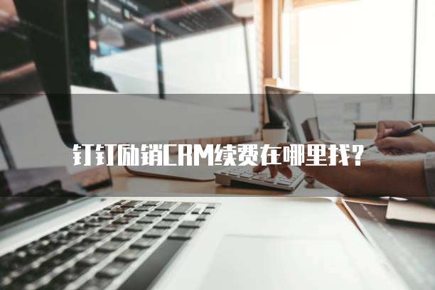 钉钉励销CRM续费在哪里找？