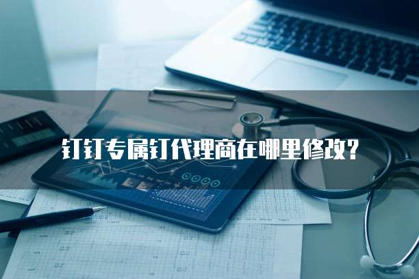钉钉专属钉代理商在哪里修改?