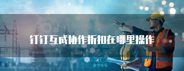 钉钉互成协作折扣在哪里操作