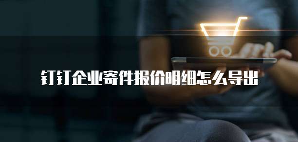 钉钉企业寄件报价明细怎么导出