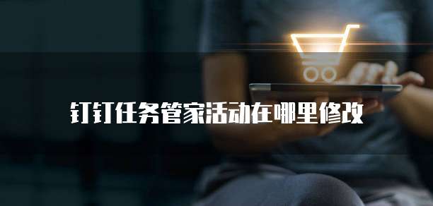 钉钉任务管家活动在哪里修改