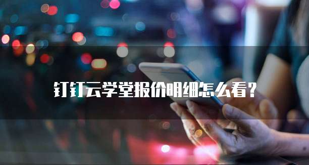 钉钉云学堂报价明细怎么看?