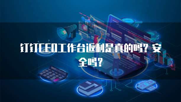 钉钉ceo工作台返利是真的吗?安全吗?