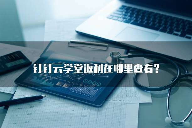 钉钉云学堂返利在哪里查看?