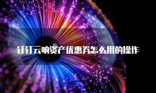 钉钉云呐资产优惠券怎么用的操作