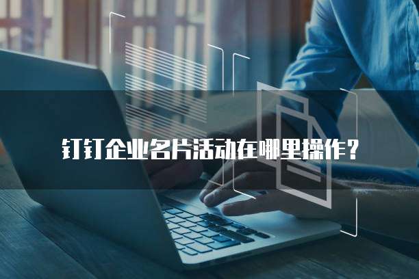 钉钉企业名片活动在哪里操作?