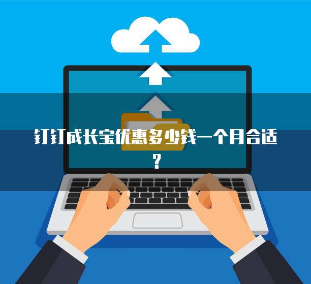 钉钉成长宝优惠多少钱一个月合适？