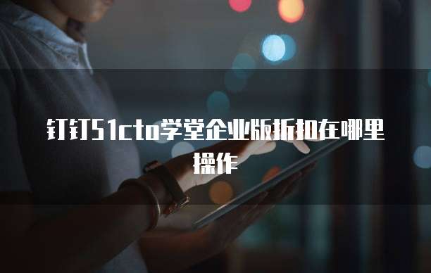 钉钉51cto学堂企业版折扣在哪里操作