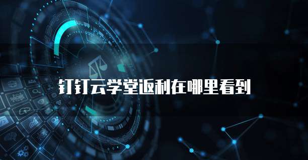 钉钉云学堂返利在哪里看到