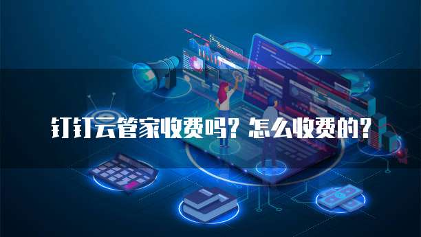 钉钉云管家收费吗？怎么收费的？