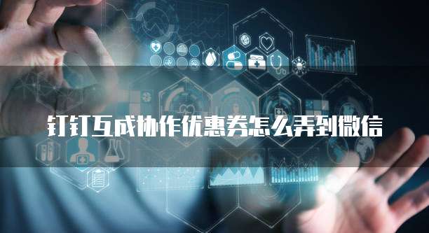 钉钉互成协作优惠券怎么弄到微信