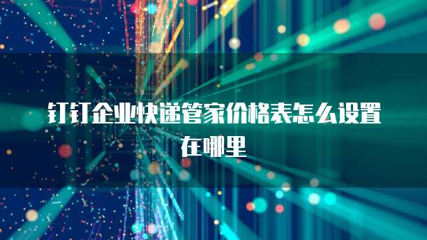 钉钉企业快递管家价格表怎么设置在哪里