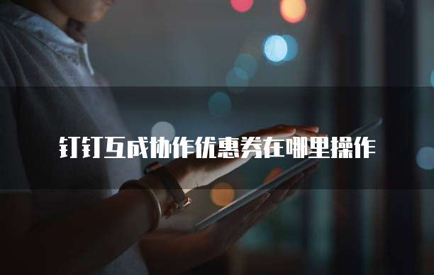 钉钉互成协作优惠券在哪里操作