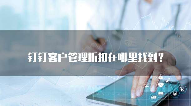 钉钉客户管理折扣在哪里找到?