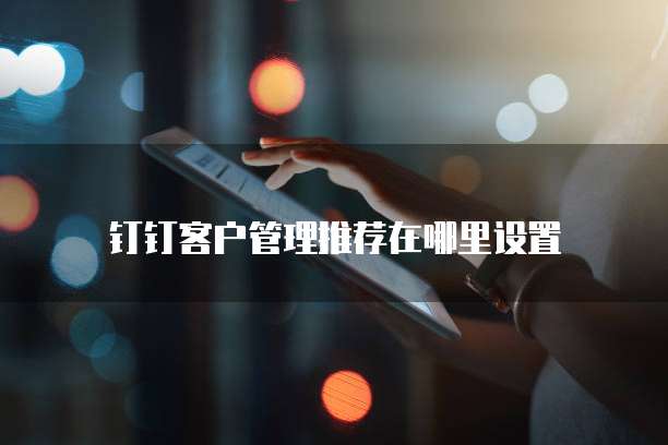 钉钉客户管理推荐在哪里设置