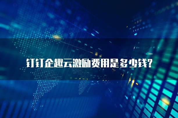 钉钉企趣云激励费用是多少钱？