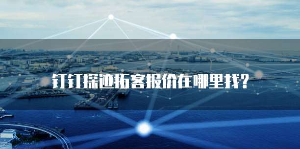 钉钉探迹拓客报价在哪里找？