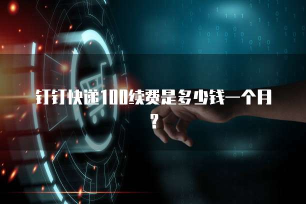 钉钉快递100续费是多少钱一个月？