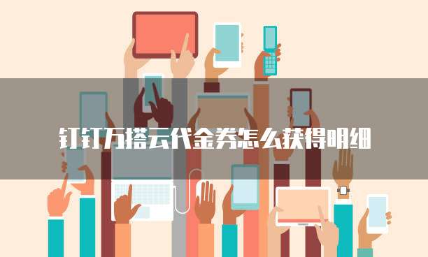 钉钉万搭云代金券怎么获得明细