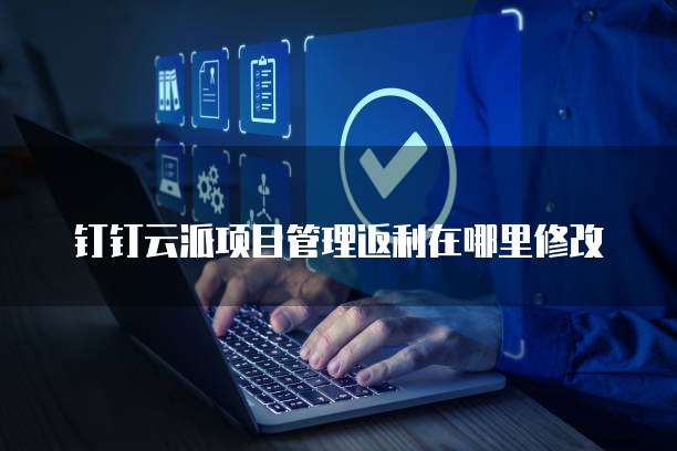 钉钉云派项目管理返利在哪里修改