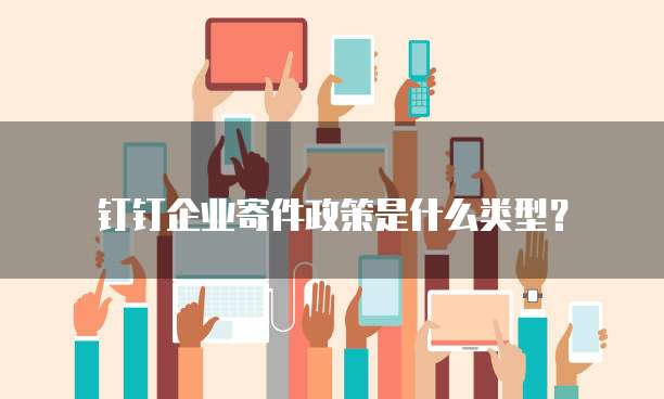 钉钉企业寄件政策是什么类型？