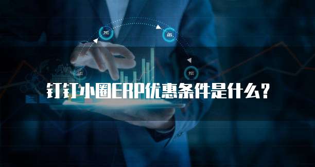 钉钉小圈erp优惠条件是什么?