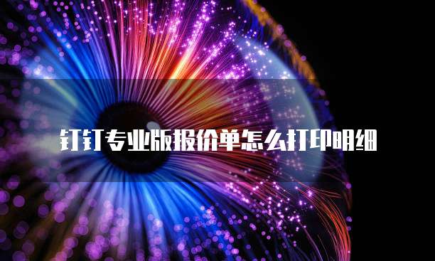 钉钉专业版报价单怎么打印明细