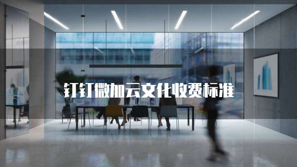钉钉微加云文化价格,钉钉微加云文化收费标准