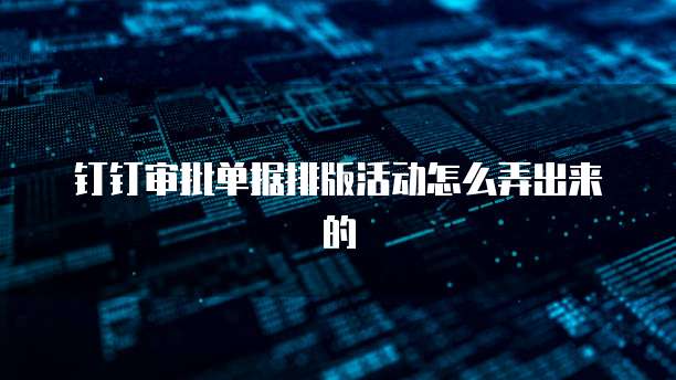 钉钉审批单据排版活动怎么弄出来的