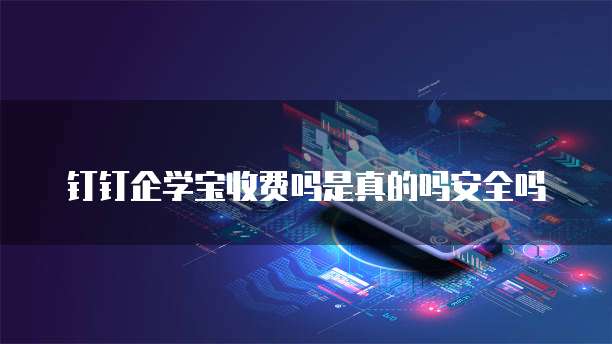 钉钉企学宝收费吗是真的吗安全吗