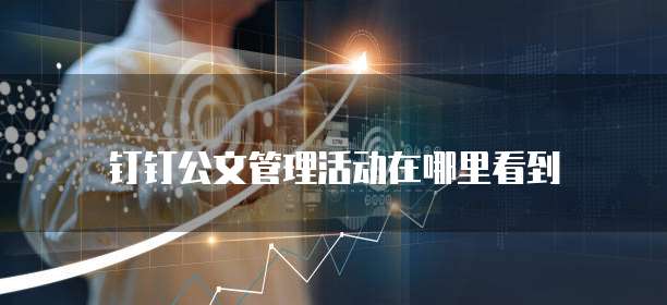 钉钉公文管理活动在哪里看到